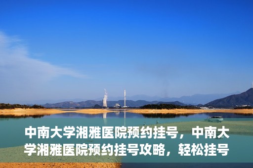 中南大学湘雅医院预约挂号，中南大学湘雅医院预约挂号攻略，轻松挂号，就医无忧