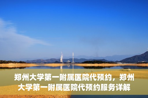 郑州大学第一附属医院代预约，郑州大学第一附属医院代预约服务详解
