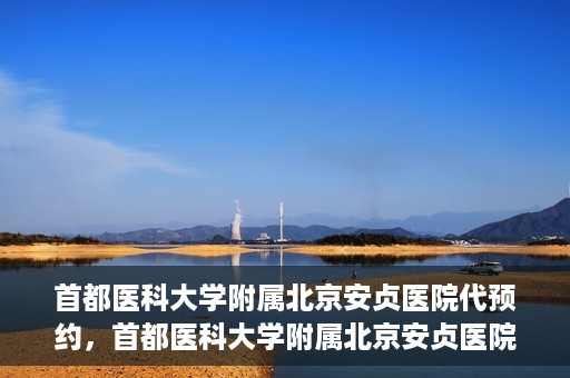 首都医科大学附属北京安贞医院代预约，首都医科大学附属北京安贞医院代预约服务详解