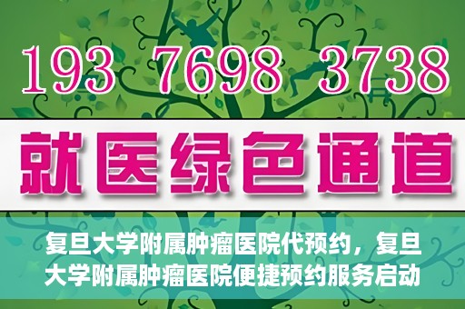 复旦大学附属肿瘤医院代预约，复旦大学附属肿瘤医院便捷预约服务启动