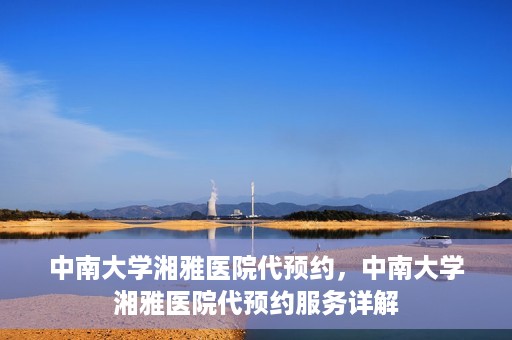 中南大学湘雅医院代预约，中南大学湘雅医院代预约服务详解