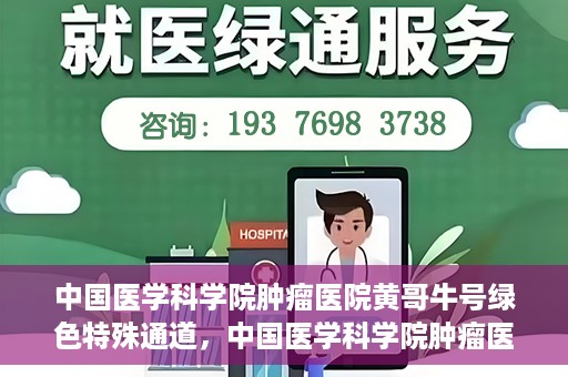 中国医学科学院肿瘤医院黄哥牛号绿色特殊通道，中国医学科学院肿瘤医院黄哥牛号，绿色特殊通道开启健康之门