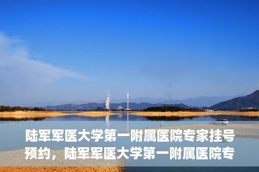 陆军军医大学第一附属医院专家挂号预约，陆军军医大学第一附属医院专家挂号预约攻略解析