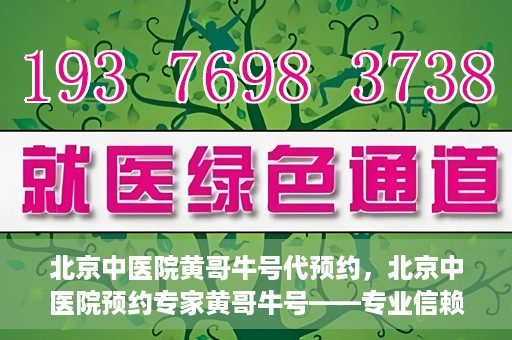 北京中医院黄哥牛号代预约，北京中医院预约专家黄哥牛号——专业信赖的医疗服务