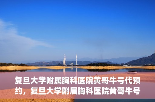 复旦大学附属胸科医院黄哥牛号代预约，复旦大学附属胸科医院黄哥牛号预约服务启动