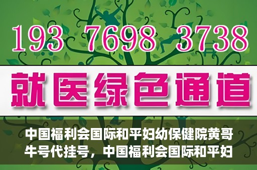 中国福利会国际和平妇幼保健院黄哥牛号代挂号，中国福利会国际和平妇幼保健院黄哥牛号挂号攻略