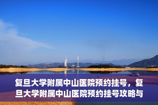 复旦大学附属中山医院预约挂号，复旦大学附属中山医院预约挂号攻略与指南