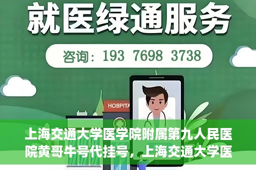 上海交通大学医学院附属第九人民医院黄哥牛号代挂号，上海交通大学医学院附属第九人民医院黄哥牛号助您轻松预约挂号