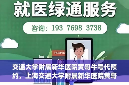 交通大学附属新华医院黄哥牛号代预约，上海交通大学附属新华医院黄哥牛号预约服务解析