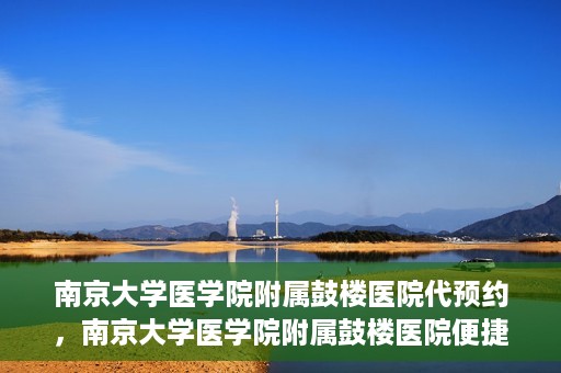 南京大学医学院附属鼓楼医院代预约，南京大学医学院附属鼓楼医院便捷代预约服务
