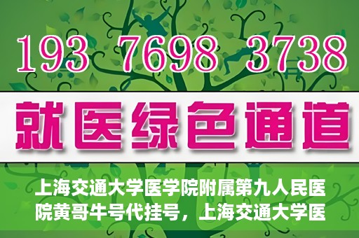 上海交通大学医学院附属第九人民医院黄哥牛号代挂号，上海交通大学医学院附属第九人民医院黄哥牛号助您轻松预约挂号