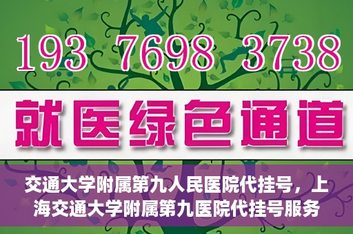 交通大学附属第九人民医院代挂号，上海交通大学附属第九医院代挂号服务解析