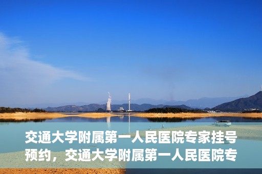交通大学附属第一人民医院专家挂号预约，交通大学附属第一人民医院专家挂号预约攻略与指南