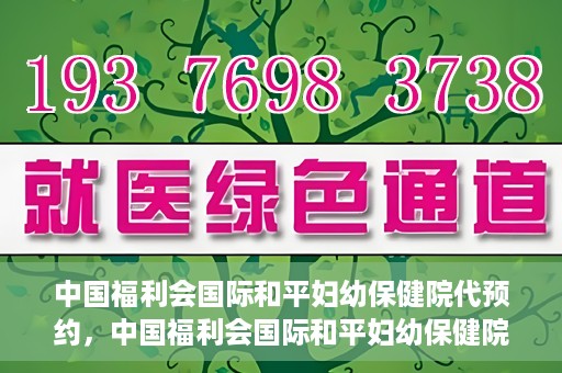 中国福利会国际和平妇幼保健院代预约，中国福利会国际和平妇幼保健院预约服务指南