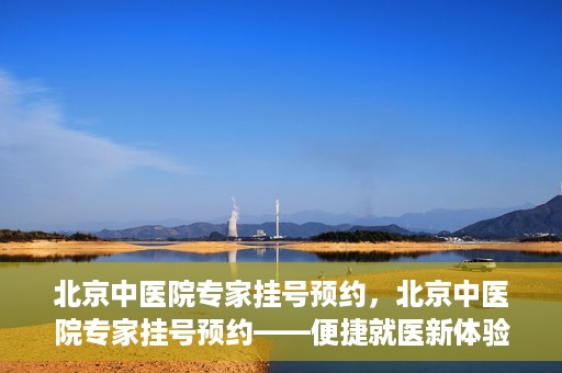 北京中医院专家挂号预约，北京中医院专家挂号预约——便捷就医新体验