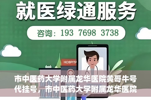 市中医药大学附属龙华医院黄哥牛号代挂号，市中医药大学附属龙华医院黄哥牛号挂号攻略