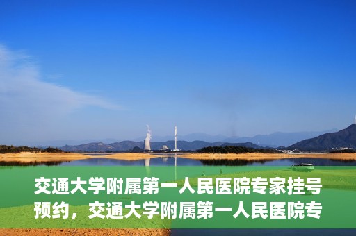 交通大学附属第一人民医院专家挂号预约，交通大学附属第一人民医院专家挂号预约攻略与指南
