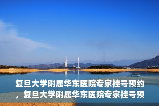 复旦大学附属华东医院专家挂号预约，复旦大学附属华东医院专家挂号预约攻略解析