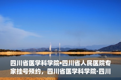 四川省医学科学院•四川省人民医院专家挂号预约，四川省医学科学院·四川省人民医院专家挂号预约攻略解析