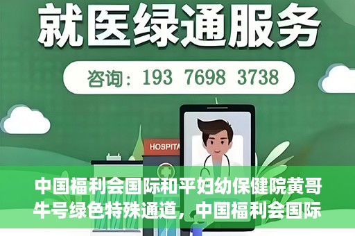 中国福利会国际和平妇幼保健院黄哥牛号绿色特殊通道，中国福利会国际和平妇幼保健院开设黄哥牛号绿色特殊通道，助力母婴健康关爱行动