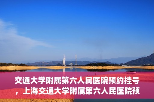 交通大学附属第六人民医院预约挂号，上海交通大学附属第六人民医院预约挂号指南