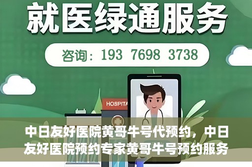 中日友好医院黄哥牛号代预约，中日友好医院预约专家黄哥牛号预约服务启动