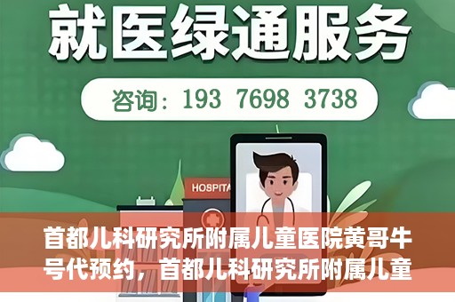 首都儿科研究所附属儿童医院黄哥牛号代预约，首都儿科研究所附属儿童医院黄哥预约服务详解