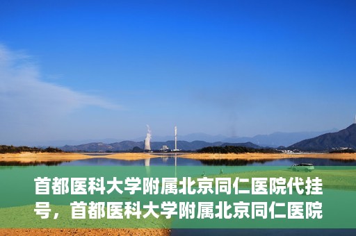 首都医科大学附属北京同仁医院代挂号，首都医科大学附属北京同仁医院便捷代挂号服务解析