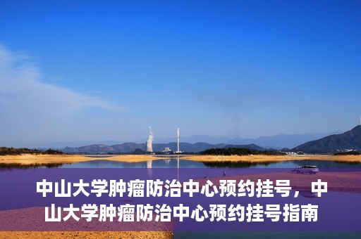 中山大学肿瘤防治中心预约挂号，中山大学肿瘤防治中心预约挂号指南
