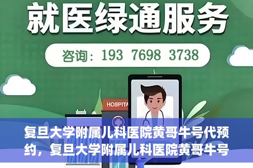 复旦大学附属儿科医院黄哥牛号代预约，复旦大学附属儿科医院黄哥牛号预约服务解析