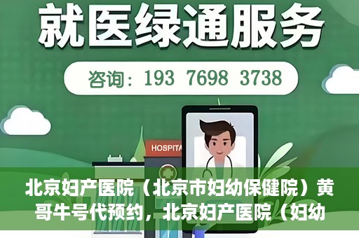 北京妇产医院（北京市妇幼保健院）黄哥牛号代预约，北京妇产医院（妇幼保健院）黄哥牛号预约挂号攻略