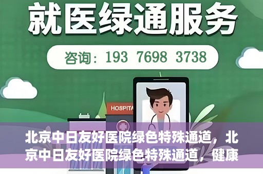 北京中日友好医院绿色特殊通道，北京中日友好医院绿色特殊通道，健康守护的紧急通道