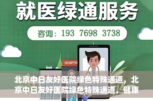 北京中日友好医院绿色特殊通道，北京中日友好医院绿色特殊通道，健康守护的紧急通道