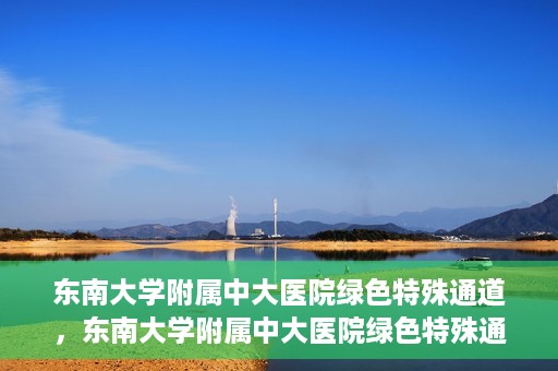 东南大学附属中大医院绿色特殊通道，东南大学附属中大医院绿色特殊通道，健康守护的快捷之路
