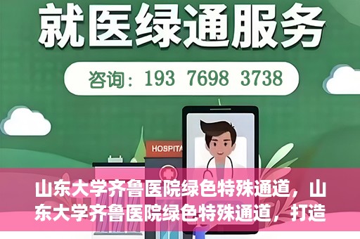 山东大学齐鲁医院绿色特殊通道，山东大学齐鲁医院绿色特殊通道，打造健康新通道，引领医疗新时代