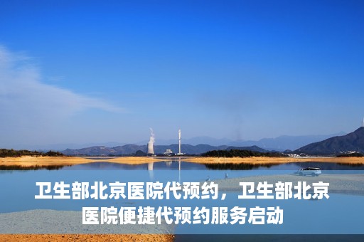 卫生部北京医院代预约，卫生部北京医院便捷代预约服务启动