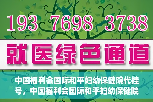 中国福利会国际和平妇幼保健院代挂号，中国福利会国际和平妇幼保健院便捷代挂号服务