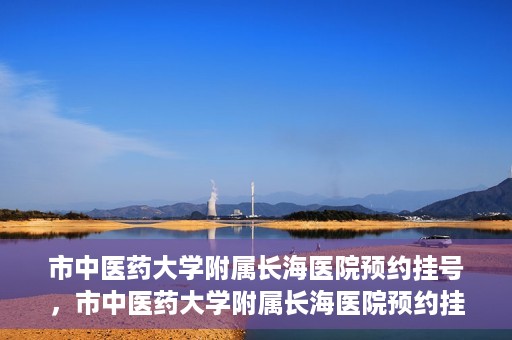 市中医药大学附属长海医院预约挂号，市中医药大学附属长海医院预约挂号指南，一站式解决您的挂号难题