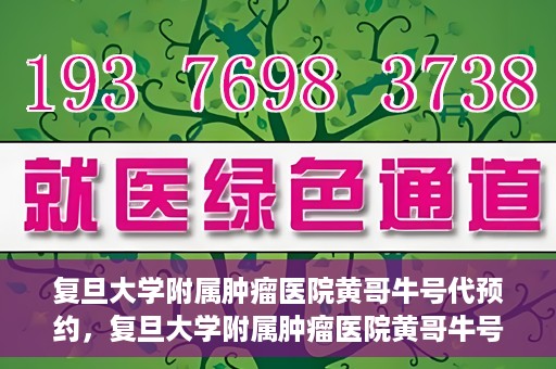 复旦大学附属肿瘤医院黄哥牛号代预约，复旦大学附属肿瘤医院黄哥牛号预约服务解析