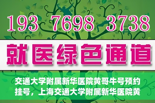 交通大学附属新华医院黄哥牛号预约挂号，上海交通大学附属新华医院黄哥牛号预约挂号攻略