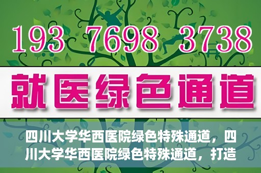 四川大学华西医院绿色特殊通道，四川大学华西医院绿色特殊通道，打造医疗服务的绿色通道新篇章