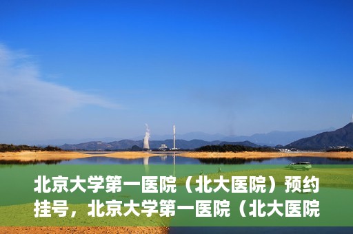 北京大学第一医院（北大医院）预约挂号，北京大学第一医院（北大医院）预约挂号攻略