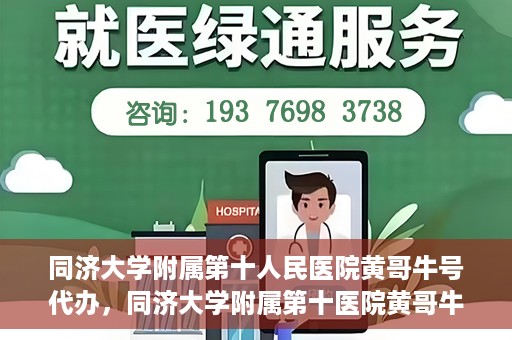 同济大学附属第十人民医院黄哥牛号代办，同济大学附属第十医院黄哥牛号预约代办服务解析