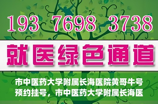 市中医药大学附属长海医院黄哥牛号预约挂号，市中医药大学附属长海医院黄哥牛号，预约挂号指南