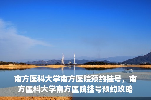 南方医科大学南方医院预约挂号，南方医科大学南方医院挂号预约攻略