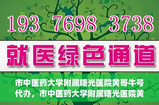 市中医药大学附属曙光医院黄哥牛号代办，市中医药大学附属曙光医院黄哥牛号挂号代办服务解析