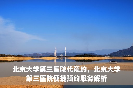 北京大学第三医院代预约，北京大学第三医院便捷预约服务解析