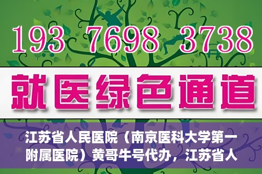 江苏省人民医院（南京医科大学第一附属医院）黄哥牛号代办，江苏省人民医院（南京医科大学第一附属医院）黄哥牛号业务代办攻略