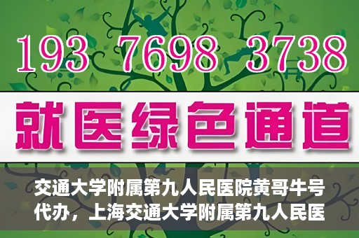 交通大学附属第九人民医院黄哥牛号代办，上海交通大学附属第九人民医院黄哥牛号预约代办服务解析