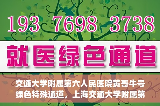 交通大学附属第六人民医院黄哥牛号绿色特殊通道，上海交通大学附属第六人民医院黄哥牛号绿色就医特殊通道开启